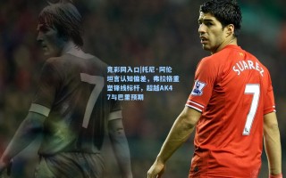 竞彩网入口|托尼·阿伦坦言认知偏差，弗拉格重塑锋线标杆，超越AK47与巴里预期