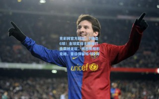 竞彩网官方网址：7场造6球！金球奖得主降维打击震撼足坛，姆巴佩相形见绌，昔日保留如今全开