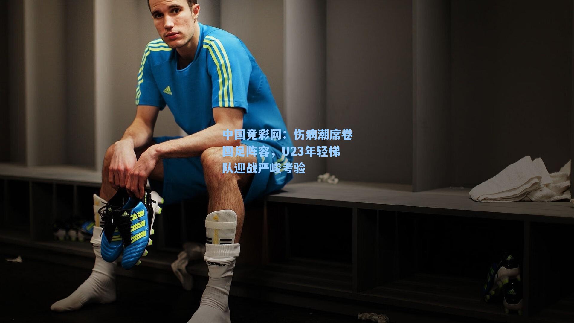 中国竞彩网：伤病潮席卷国足阵容，U23年轻梯队迎战严峻考验-第1张图片-竞彩网官网-权威赛事资讯平台-专业数据服务