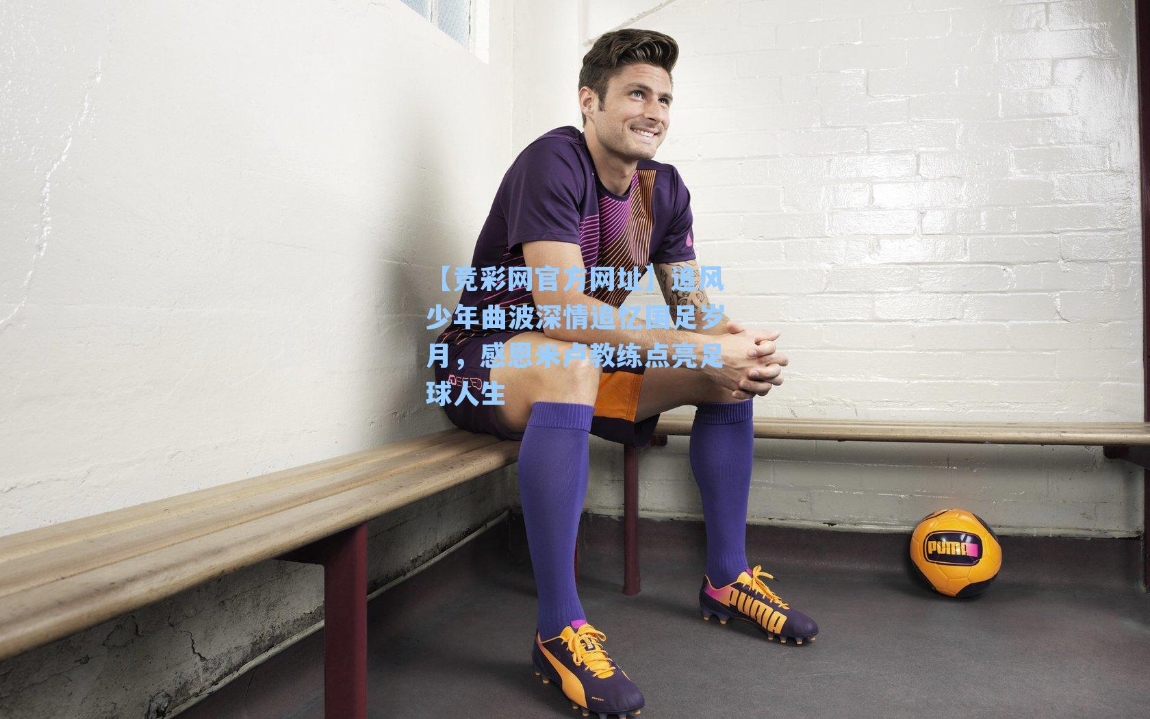【竞彩网官方网址】追风少年曲波深情追忆国足岁月，感恩米卢教练点亮足球人生-第3张图片-竞彩网官网-权威赛事资讯平台-专业数据服务