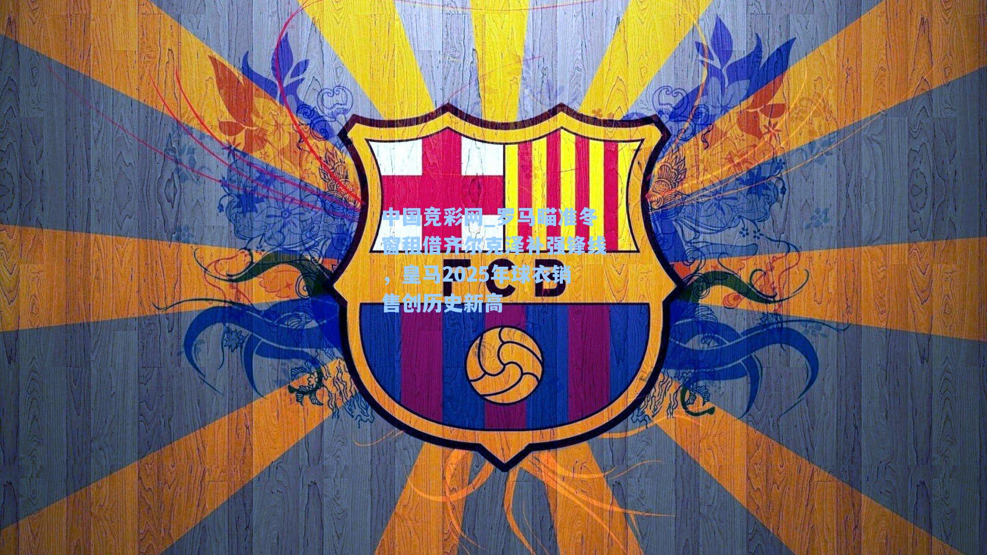 中国竞彩网_罗马瞄准冬窗租借齐尔克泽补强锋线，皇马2025年球衣销售创历史新高-第1张图片-竞彩网官网-权威赛事资讯平台-专业数据服务