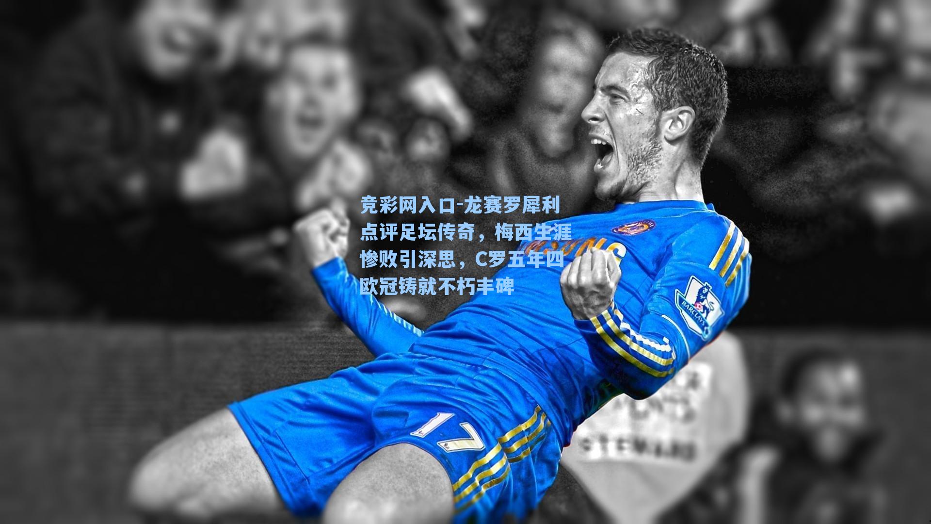 竞彩网入口-龙赛罗犀利点评足坛传奇，梅西生涯惨败引深思，C罗五年四欧冠铸就不朽丰碑-第1张图片-竞彩网官网-权威赛事资讯平台-专业数据服务