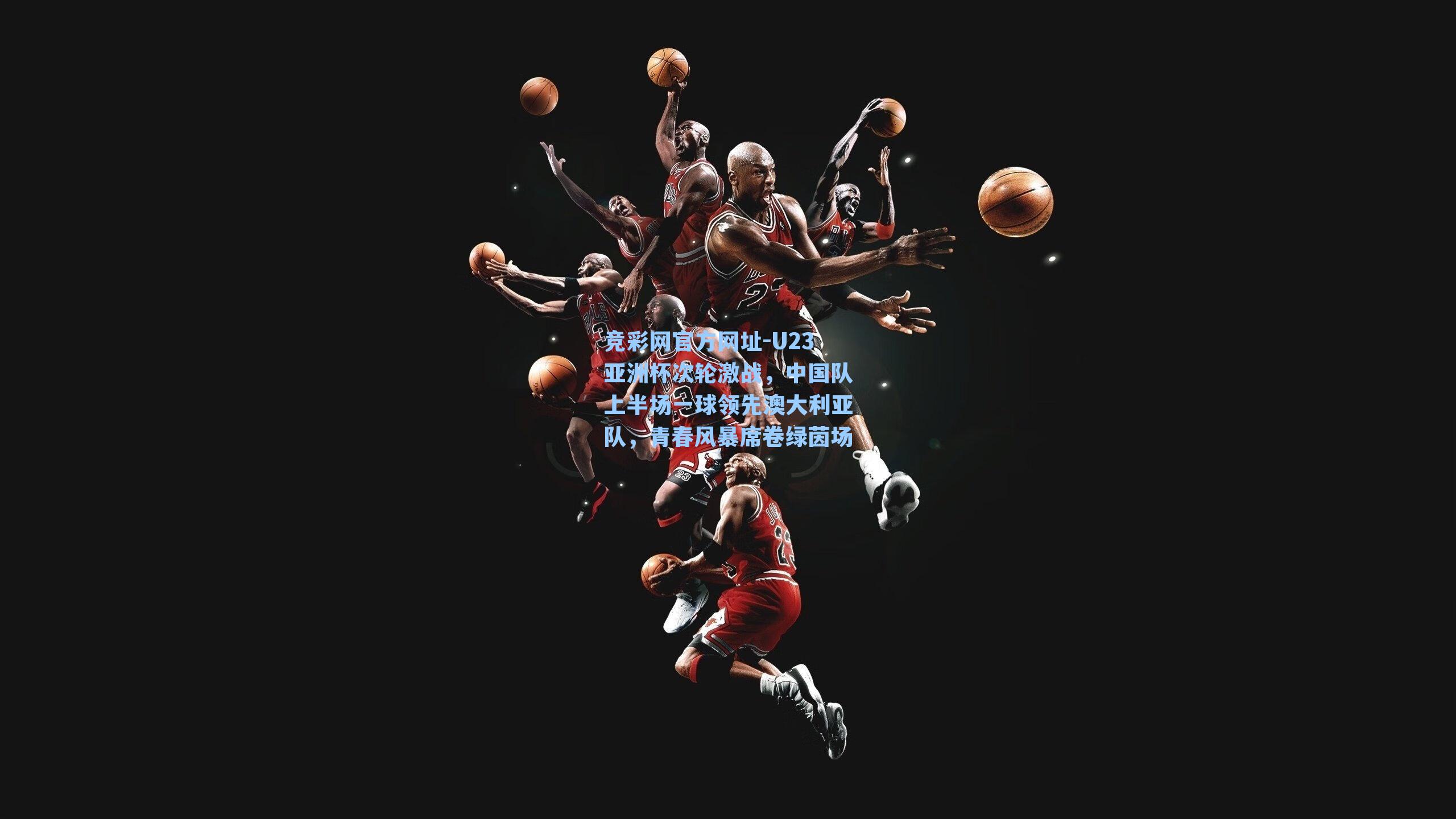 竞彩网官方网址-U23亚洲杯次轮激战，中国队上半场一球领先澳大利亚队，青春风暴席卷绿茵场-第2张图片-竞彩网官网-权威赛事资讯平台-专业数据服务