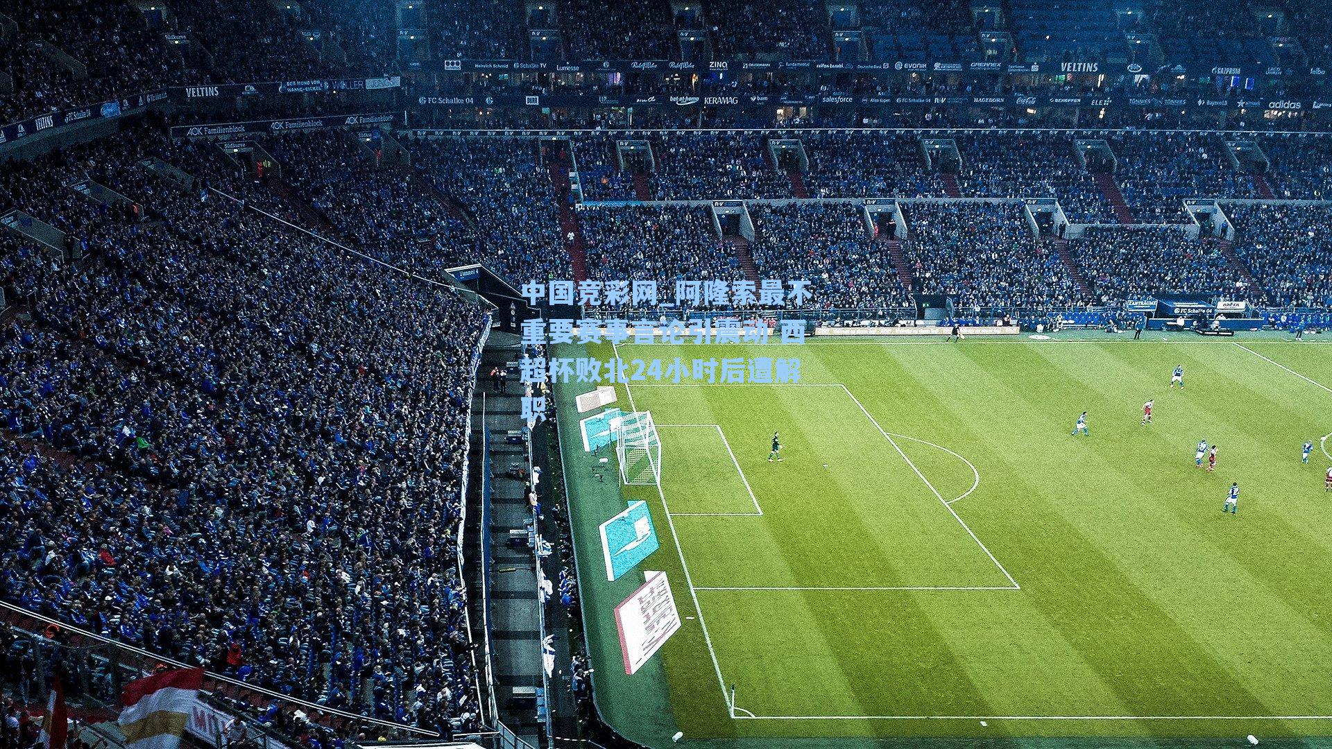 中国竞彩网_阿隆索最不重要赛事言论引震动 西超杯败北24小时后遭解职-第3张图片-竞彩网官网-权威赛事资讯平台-专业数据服务