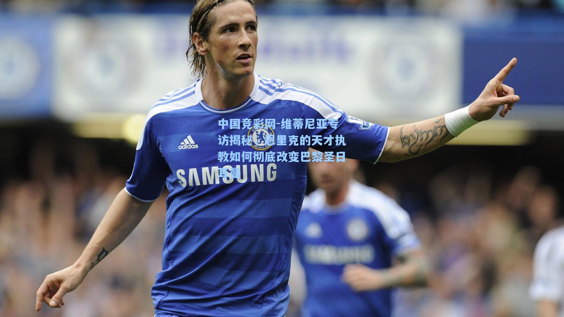 中国竞彩网-维蒂尼亚专访揭秘，恩里克的天才执教如何彻底改变巴黎圣日耳曼-第1张图片-竞彩网官网-权威赛事资讯平台-专业数据服务