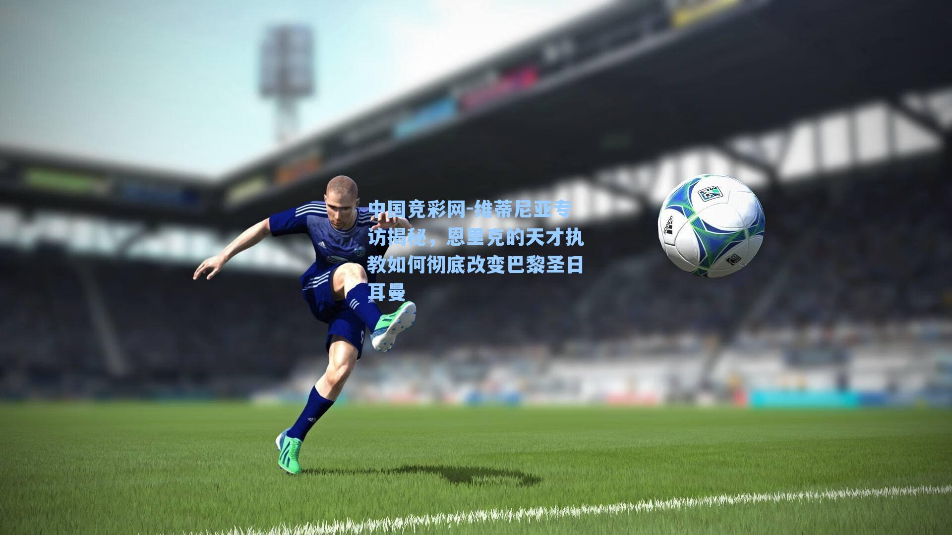 中国竞彩网-维蒂尼亚专访揭秘，恩里克的天才执教如何彻底改变巴黎圣日耳曼-第2张图片-竞彩网官网-权威赛事资讯平台-专业数据服务