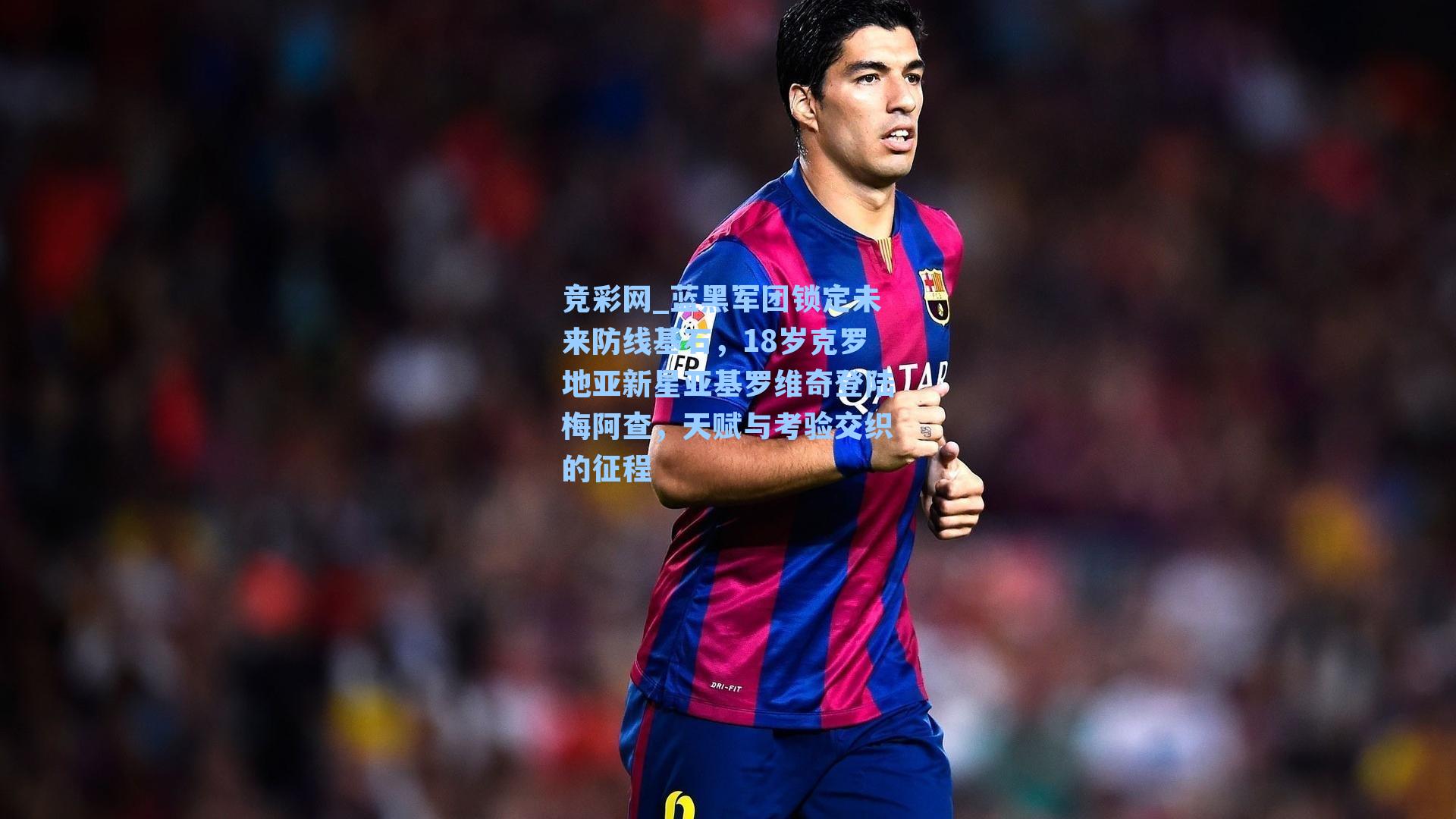 竞彩网_蓝黑军团锁定未来防线基石，18岁克罗地亚新星亚基罗维奇登陆梅阿查，天赋与考验交织的征程-第3张图片-竞彩网官网-权威赛事资讯平台-专业数据服务